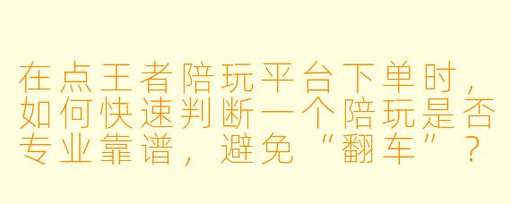 在点王者陪玩平台下单时,如何快速判断一个陪玩是否专业靠谱,避免“翻车”?