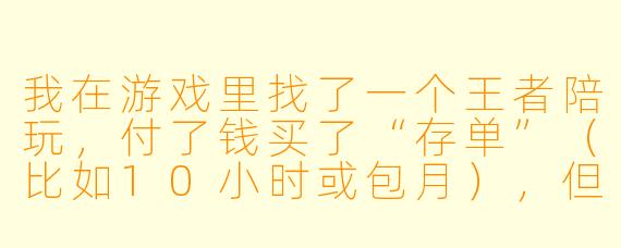 我在游戏里找了一个王者陪玩,付了钱买了“存单”(比如10小时或包月),但打了几次觉得水平不行或者态度不好,不想继续了。这个存单能退钱吗?