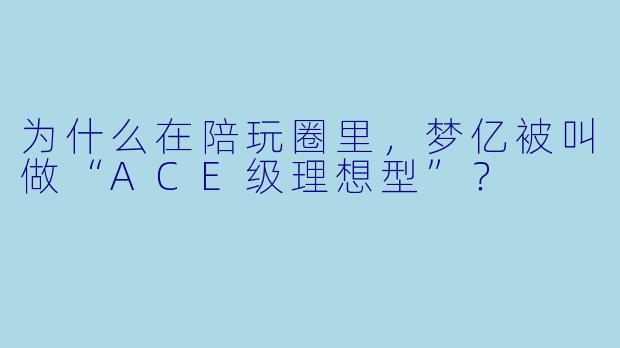 为什么在陪玩圈里，梦亿被叫做“ACE级理想型”？