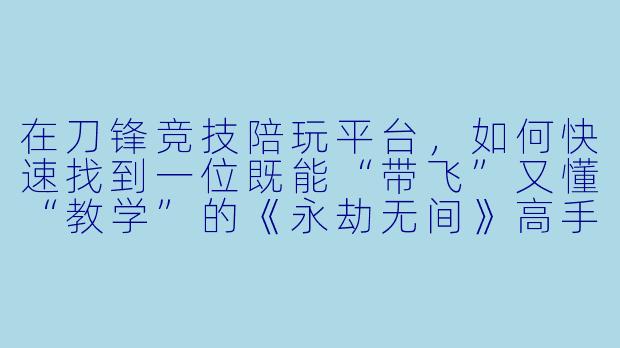 在刀锋竞技陪玩平台,如何快速找到一位既能“带飞”又懂“教学”的《永劫无间》高手?