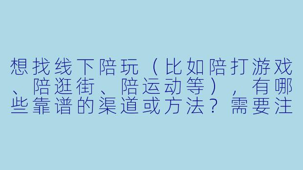 想找线下陪玩(比如陪打游戏、陪逛街、陪运动等),有哪些靠谱的渠道或方法?需要注意什么?-想找线下陪玩怎么找
