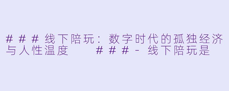 ###线下陪玩:数字时代的孤独经济与人性温度
###-线下陪玩是