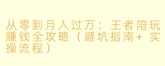 从零到月入过万：王者陪玩赚钱全攻略（避坑指南+实操流程）