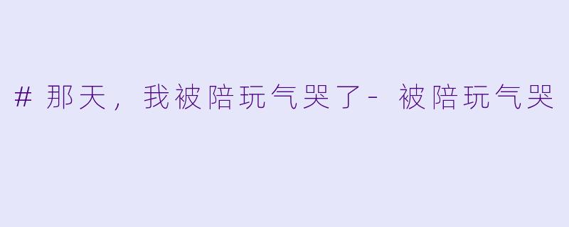 #那天,我被陪玩气哭了-被陪玩气哭