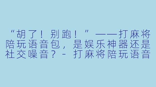 “胡了!别跑!”——打麻将陪玩语音包,是娱乐神器还是社交噪音?-打麻将陪玩语音包