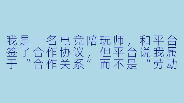 我是一名电竞陪玩师,和平台签了合作协议,但平台说我属于“合作关系”而不是“劳动关系”,所以不给我交社保,也不发底薪,只按单结算。请问这种合同合法吗?我到底算不算平台的员工?-电竞陪玩师合同