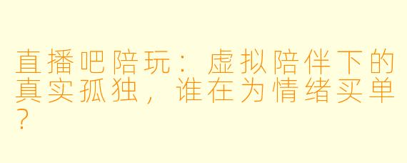 直播吧陪玩：虚拟陪伴下的真实孤独，谁在为情绪买单？