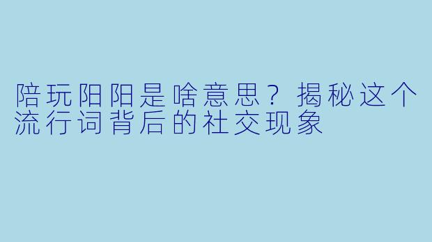 陪玩阳阳是啥意思?揭秘这个流行词背后的社交现象