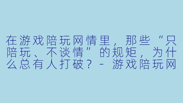 在游戏陪玩网情里,那些“只陪玩、不谈情”的规矩,为什么总有人打破?-游戏陪玩网情