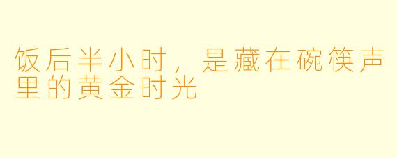 饭后半小时,是藏在碗筷声里的黄金时光