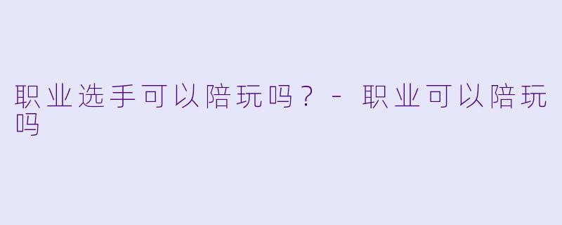 职业选手可以陪玩吗?-职业可以陪玩吗
