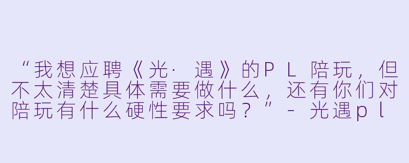 “我想应聘《光·遇》的PL陪玩,但不太清楚具体需要做什么,还有你们对陪玩有什么硬性要求吗?”-光遇pl陪玩招人