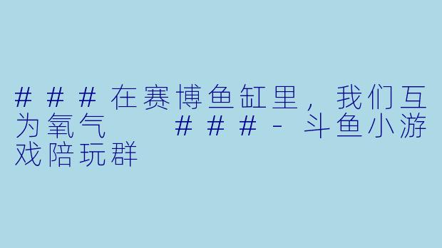 ###在赛博鱼缸里,我们互为氧气
###-斗鱼小游戏陪玩群