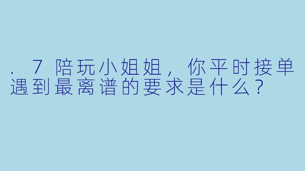 .7陪玩小姐姐，你平时接单遇到最离谱的要求是什么？