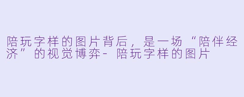 陪玩字样的图片背后,是一场“陪伴经济”的视觉博弈-陪玩字样的图片