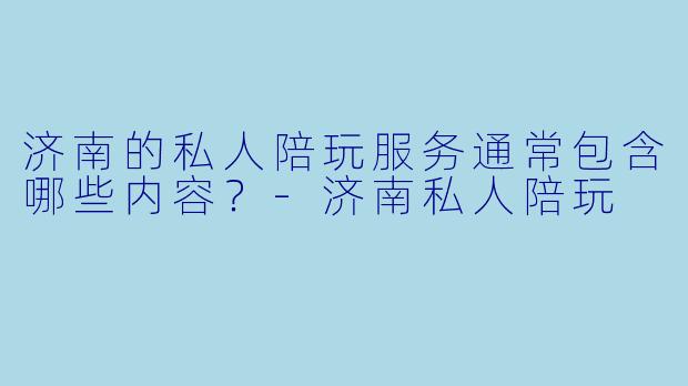 济南的私人陪玩服务通常包含哪些内容?-济南私人陪玩