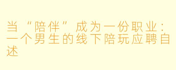 当“陪伴”成为一份职业：一个男生的线下陪玩应聘自述