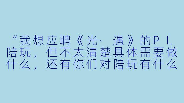 “我想应聘《光·遇》的PL陪玩,但不太清楚具体需要做什么,还有你们对陪玩有什么硬性要求吗?”