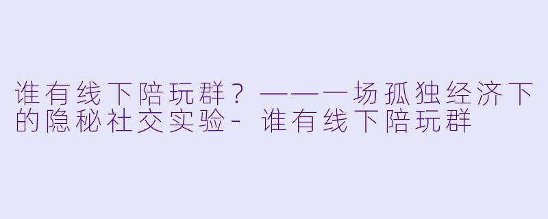 谁有线下陪玩群?——一场孤独经济下的隐秘社交实验-谁有线下陪玩群