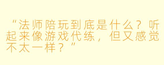 “法师陪玩到底是什么?听起来像游戏代练,但又感觉不太一样?”