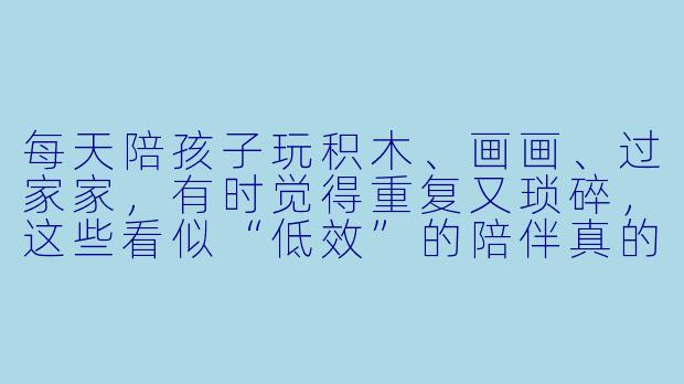 每天陪孩子玩积木、画画、过家家，有时觉得重复又琐碎，这些看似“低效”的陪伴真的有意义吗？-亲子陪玩感想