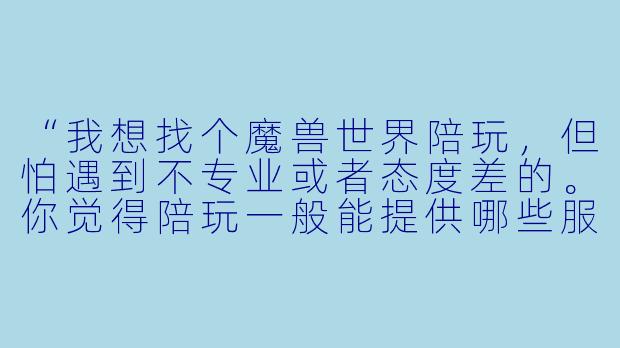 “我想找个魔兽世界陪玩,但怕遇到不专业或者态度差的。你觉得陪玩一般能提供哪些服务?怎么判断靠不靠谱?”-魔兽世界 陪玩