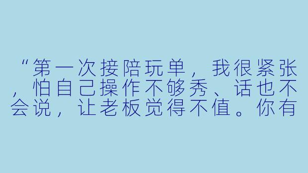 “第一次接陪玩单,我很紧张,怕自己操作不够秀、话也不会说,让老板觉得不值。你有什么建议吗?”