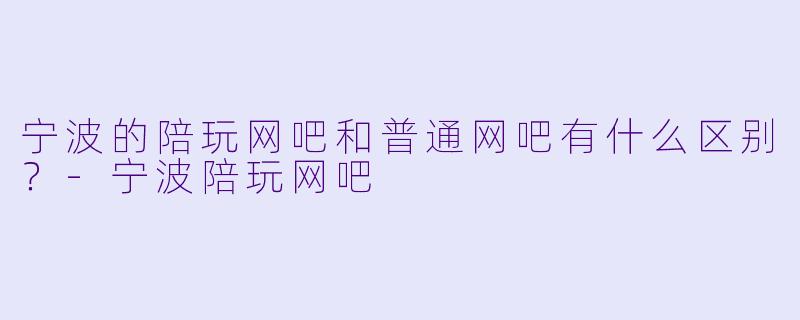 宁波的陪玩网吧和普通网吧有什么区别？-宁波陪玩网吧