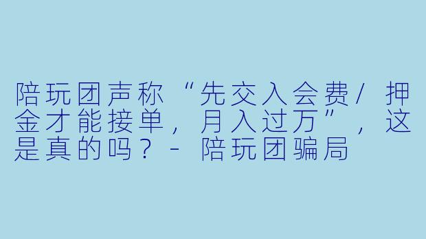 陪玩团声称“先交入会费/押金才能接单，月入过万”，这是真的吗？-陪玩团骗局