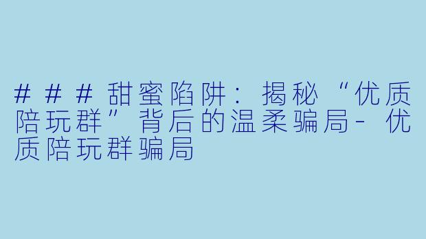 ###甜蜜陷阱:揭秘“优质陪玩群”背后的温柔骗局-优质陪玩群骗局