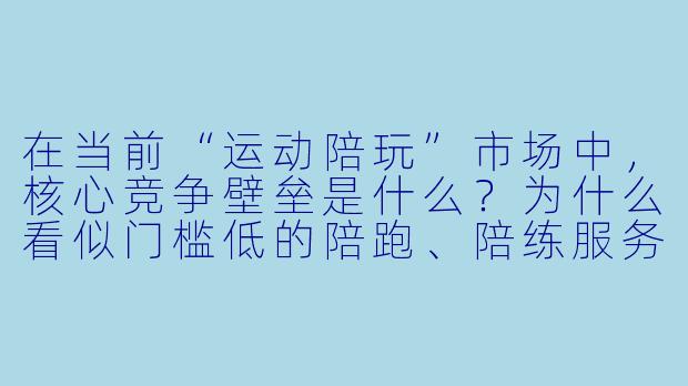 在当前“运动陪玩”市场中,核心竞争壁垒是什么?为什么看似门槛低的陪跑、陪练服务,实际上很难形成长期优势?-运动陪玩的竞争分析