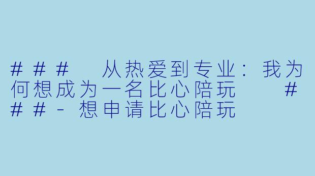 ###
从热爱到专业：我为何想成为一名比心陪玩

###-想申请比心陪玩