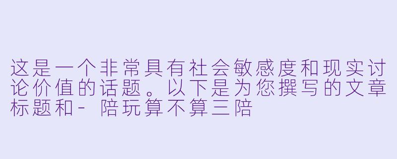这是一个非常具有社会敏感度和现实讨论价值的话题。以下是为您撰写的文章标题和-陪玩算不算三陪