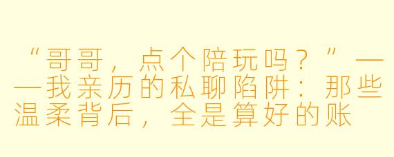 “哥哥,点个陪玩吗?”——我亲历的私聊陷阱:那些温柔背后,全是算好的账