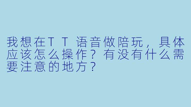 我想在TT语音做陪玩,具体应该怎么操作?有没有什么需要注意的地方?