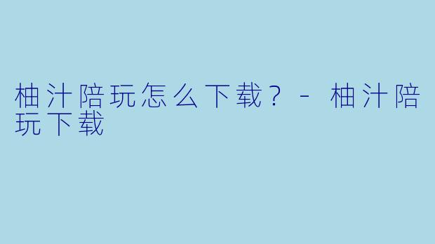 柚汁陪玩怎么下载?-柚汁陪玩下载