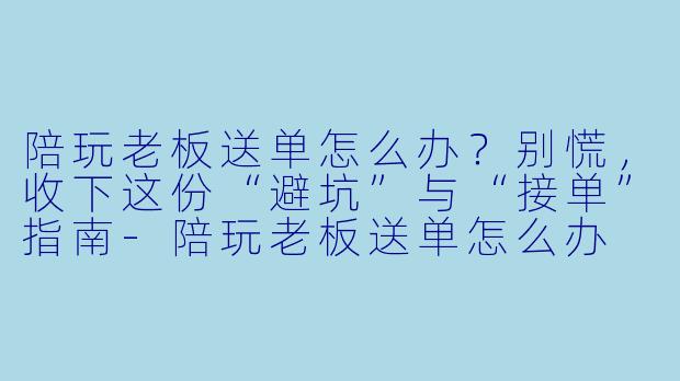 陪玩老板送单怎么办?别慌,收下这份“避坑”与“接单”指南-陪玩老板送单怎么办