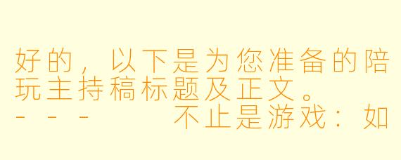 好的,以下是为您准备的陪玩主持稿标题及正文。
---
不止是游戏:如何用声音与节奏,打造一场让人“上瘾”的陪玩体验