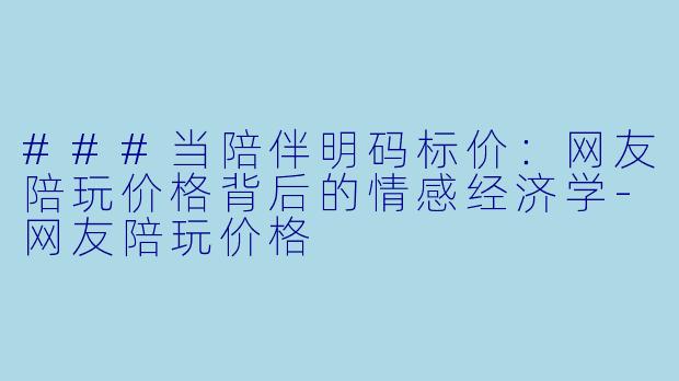 ###当陪伴明码标价:网友陪玩价格背后的情感经济学-网友陪玩价格
