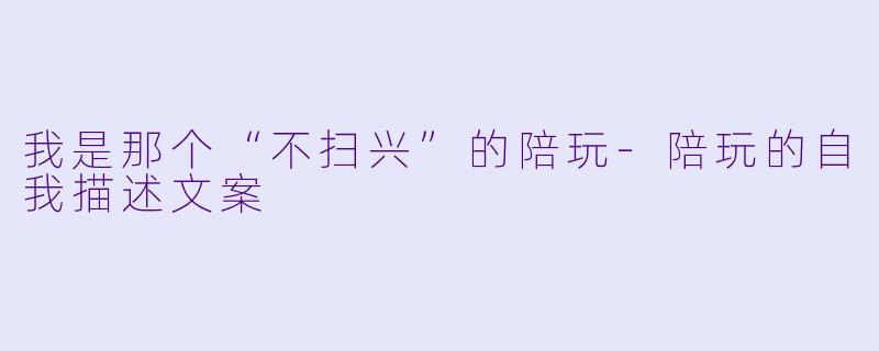 我是那个“不扫兴”的陪玩-陪玩的自我描述文案