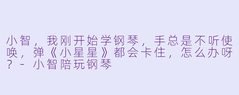 小智,我刚开始学钢琴,手总是不听使唤,弹《小星星》都会卡住,怎么办呀?-小智陪玩钢琴