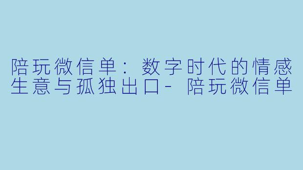陪玩微信单:数字时代的情感生意与孤独出口-陪玩微信单
