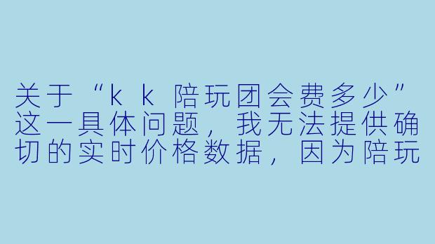 关于“kk陪玩团会费多少”这一具体问题,我无法提供确切的实时价格数据,因为陪玩团的收费标准通常会根据平台政策、服务内容、团长运营策略及市场行情动态调整,且不同“kk”可能指代不同的团体或品牌。
不过,我可以为您创作一篇符合SEO逻辑、结构清晰且能实际帮助读者理解此类收费模式的通用文章。您可以根据实际情况,将文中的“kk陪玩团”替换为具体名称,并补充最新的官方报价。
---
揭秘kk陪玩团会费真相:价格从0元到上千元,你该如何选择?