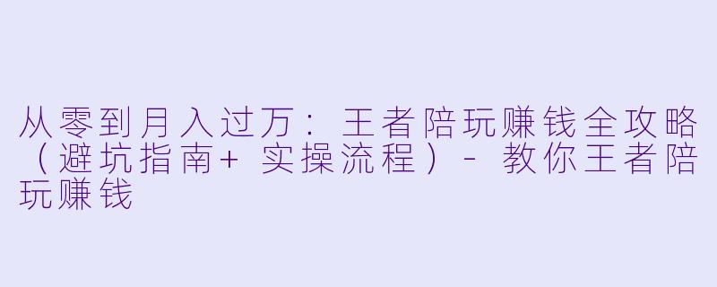 从零到月入过万：王者陪玩赚钱全攻略（避坑指南+实操流程）-教你王者陪玩赚钱