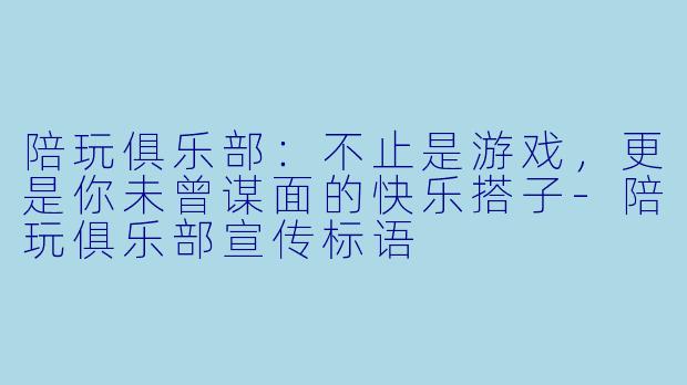 陪玩俱乐部：不止是游戏，更是你未曾谋面的快乐搭子
