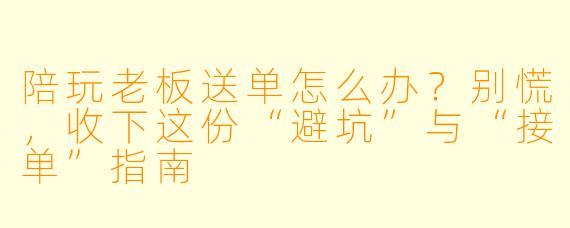 陪玩老板送单怎么办?别慌,收下这份“避坑”与“接单”指南