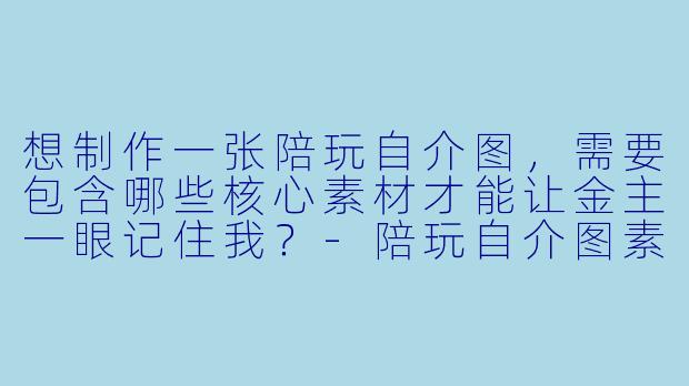 想制作一张陪玩自介图,需要包含哪些核心素材才能让金主一眼记住我?-陪玩自介图素材