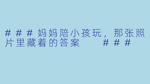 ###妈妈陪小孩玩，那张照片里藏着的答案

###