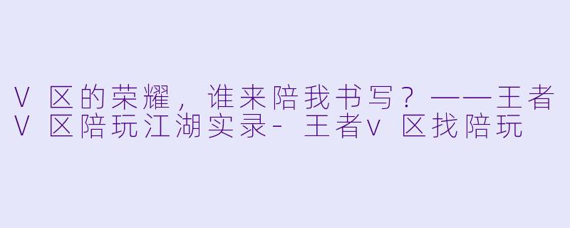 V区的荣耀,谁来陪我书写?——王者V区陪玩江湖实录-王者v区找陪玩