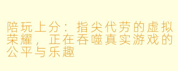 陪玩上分:指尖代劳的虚拟荣耀,正在吞噬真实游戏的公平与乐趣